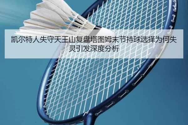 凯尔特人失守天王山复盘塔图姆末节持球选择为何失灵引发深度分析