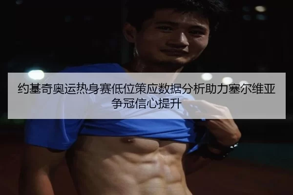约基奇奥运热身赛低位策应数据分析助力塞尔维亚争冠信心提升