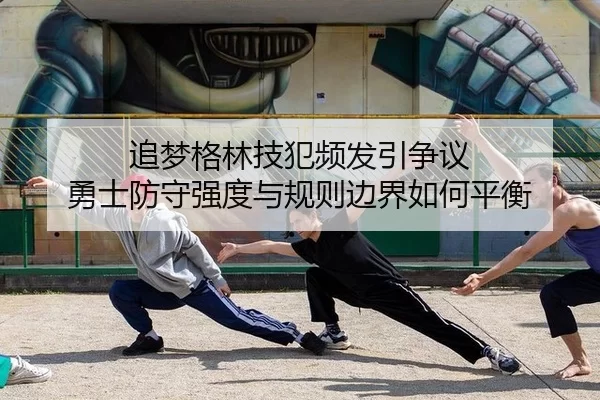 追梦格林技犯频发引争议 勇士防守强度与规则边界如何平衡