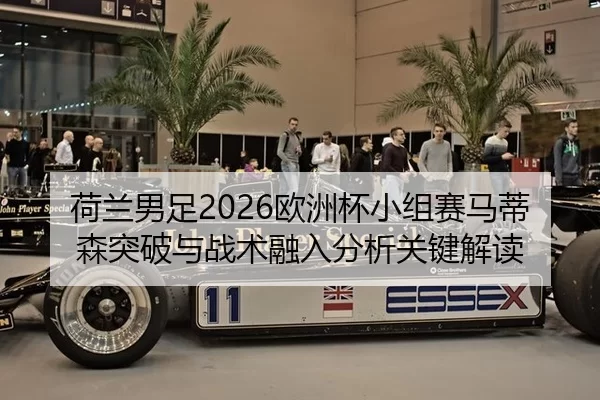 荷兰男足2026欧洲杯小组赛马蒂森突破与战术融入分析关键解读
