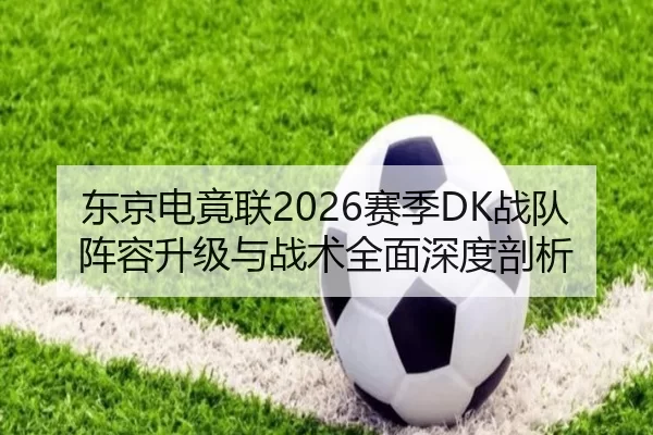 东京电竟联2026赛季DK战队阵容升级与战术全面深度剖析