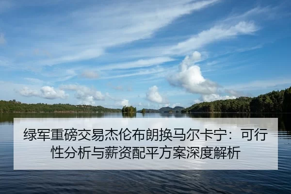lv-jun-zhong-bang-jiao-yi-jie-lun-bu-lang-huan-ma-er-ka-ning-ke-xing-xing-fen-xi-yu-xin-zi-pei-ping-fang-an-shen-du-jie-2-374.jpg