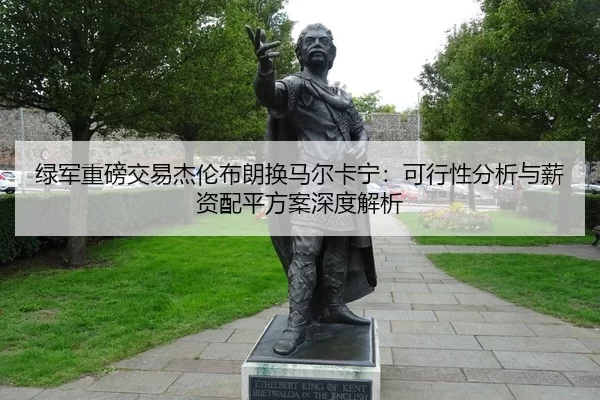 绿军重磅交易杰伦布朗换马尔卡宁：可行性分析与薪资配平方案深度解析